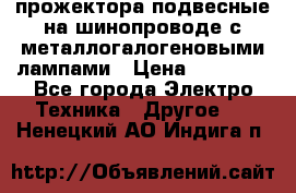 прожектора подвесные на шинопроводе с металлогалогеновыми лампами › Цена ­ 40 000 - Все города Электро-Техника » Другое   . Ненецкий АО,Индига п.